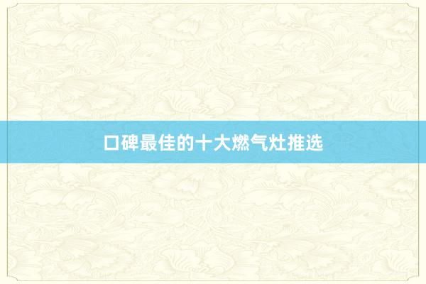 口碑最佳的十大燃气灶推选