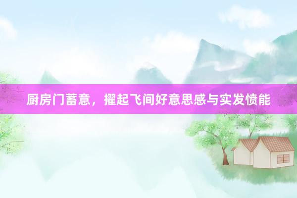 厨房门蓄意，擢起飞间好意思感与实发愤能