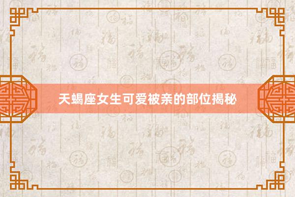 天蝎座女生可爱被亲的部位揭秘