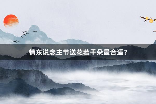 情东说念主节送花若干朵最合适？